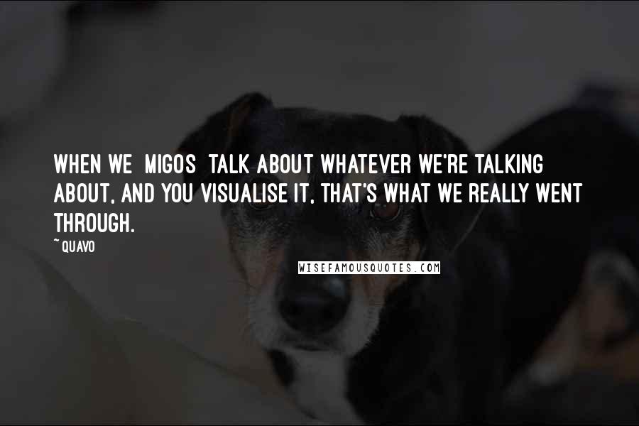 Quavo Quotes: When we [Migos] talk about whatever we're talking about, and you visualise it, that's what we really went through.