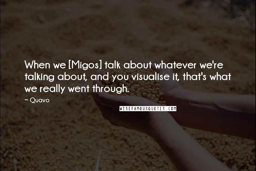 Quavo Quotes: When we [Migos] talk about whatever we're talking about, and you visualise it, that's what we really went through.