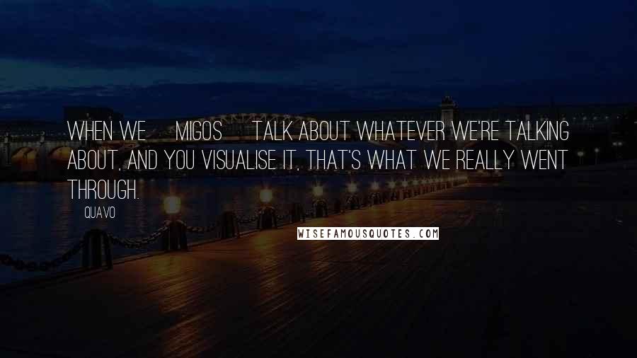 Quavo Quotes: When we [Migos] talk about whatever we're talking about, and you visualise it, that's what we really went through.