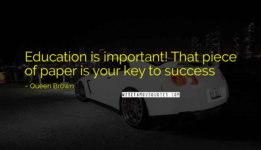 Queen Brown Quotes: Education is important! That piece of paper is your key to success