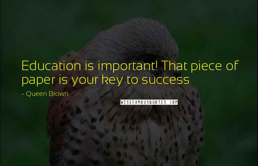 Queen Brown Quotes: Education is important! That piece of paper is your key to success