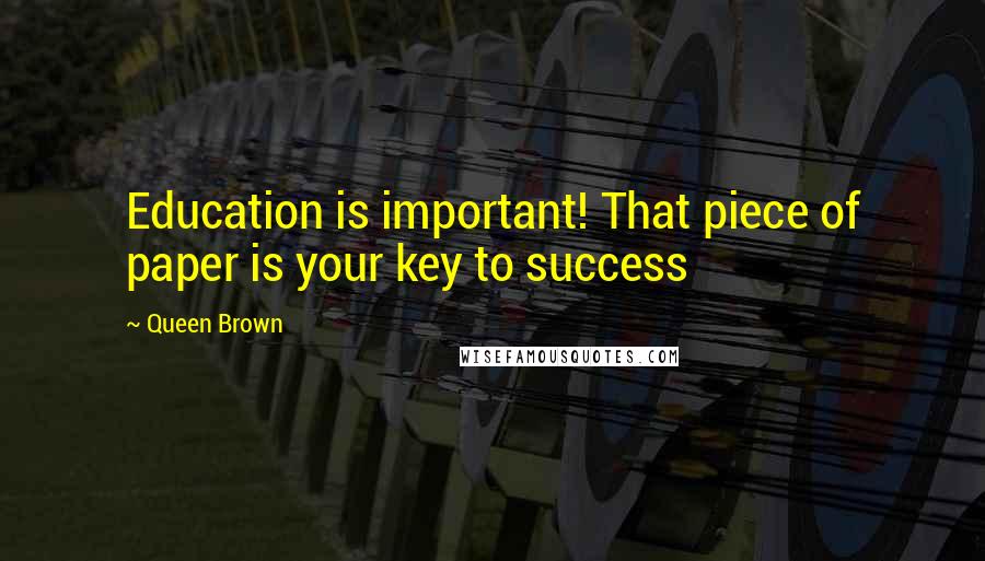 Queen Brown Quotes: Education is important! That piece of paper is your key to success
