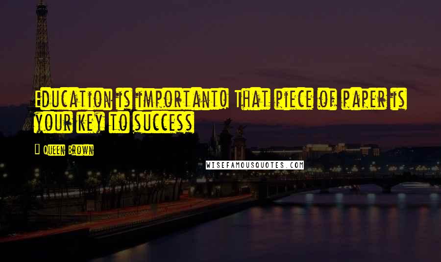 Queen Brown Quotes: Education is important! That piece of paper is your key to success