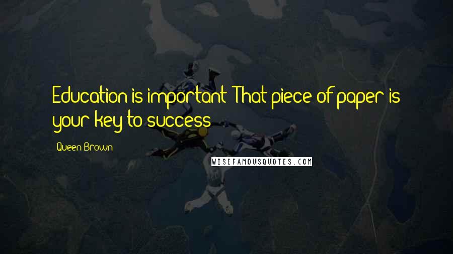 Queen Brown Quotes: Education is important! That piece of paper is your key to success