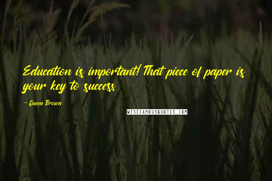 Queen Brown Quotes: Education is important! That piece of paper is your key to success