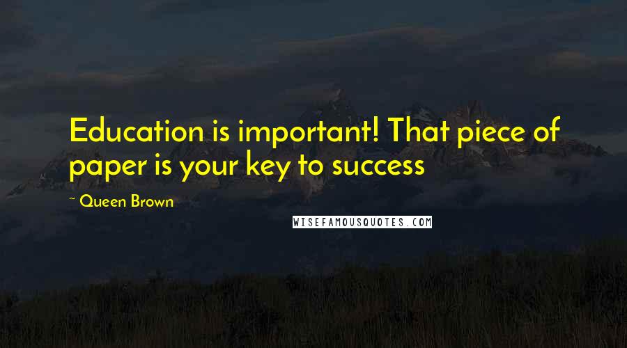 Queen Brown Quotes: Education is important! That piece of paper is your key to success