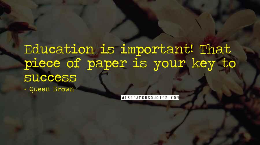 Queen Brown Quotes: Education is important! That piece of paper is your key to success