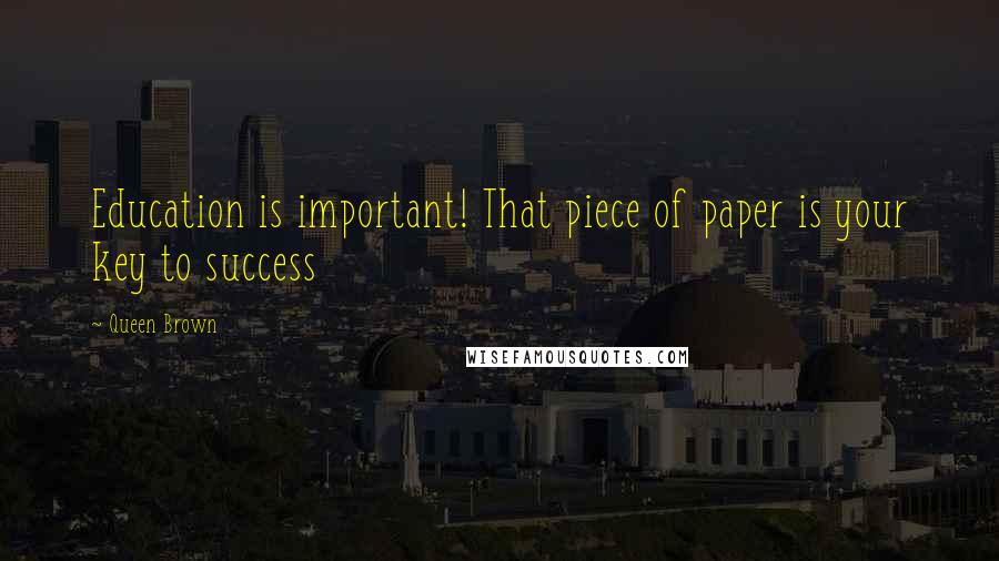 Queen Brown Quotes: Education is important! That piece of paper is your key to success