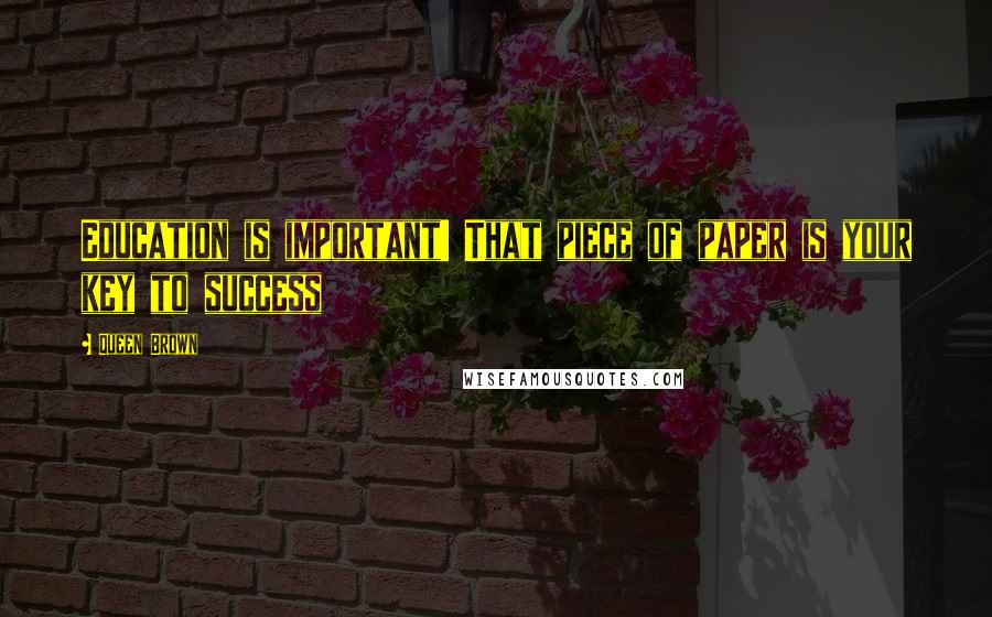 Queen Brown Quotes: Education is important! That piece of paper is your key to success