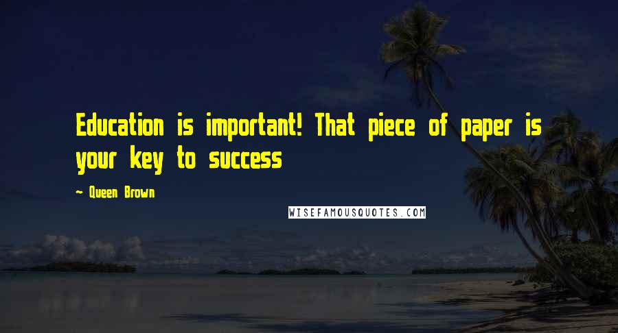 Queen Brown Quotes: Education is important! That piece of paper is your key to success