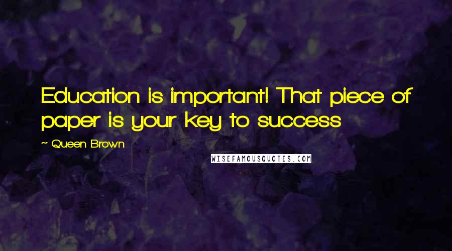 Queen Brown Quotes: Education is important! That piece of paper is your key to success