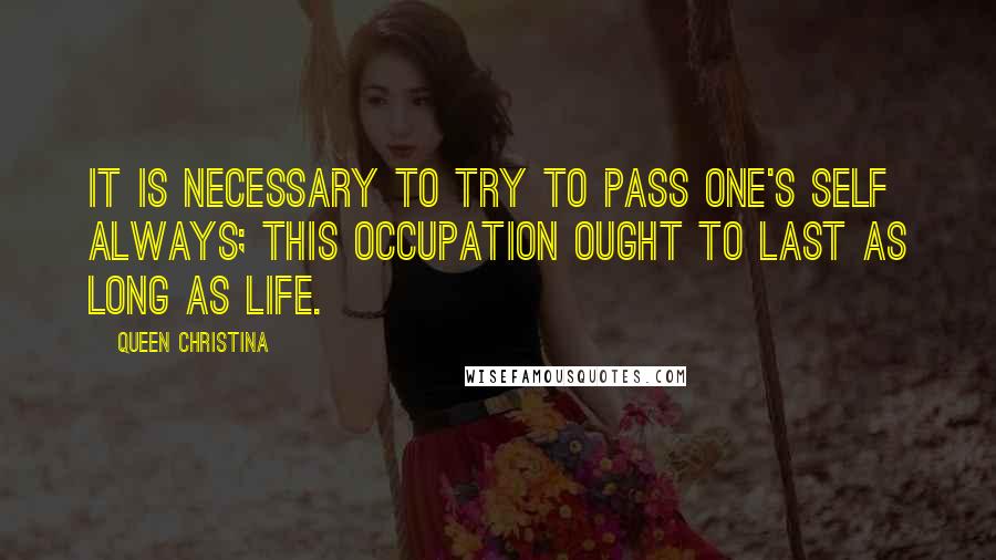 Queen Christina Quotes: It is necessary to try to pass one's self always; this occupation ought to last as long as life.