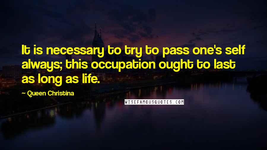 Queen Christina Quotes: It is necessary to try to pass one's self always; this occupation ought to last as long as life.