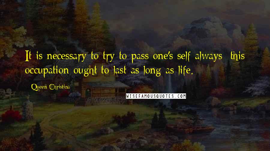 Queen Christina Quotes: It is necessary to try to pass one's self always; this occupation ought to last as long as life.