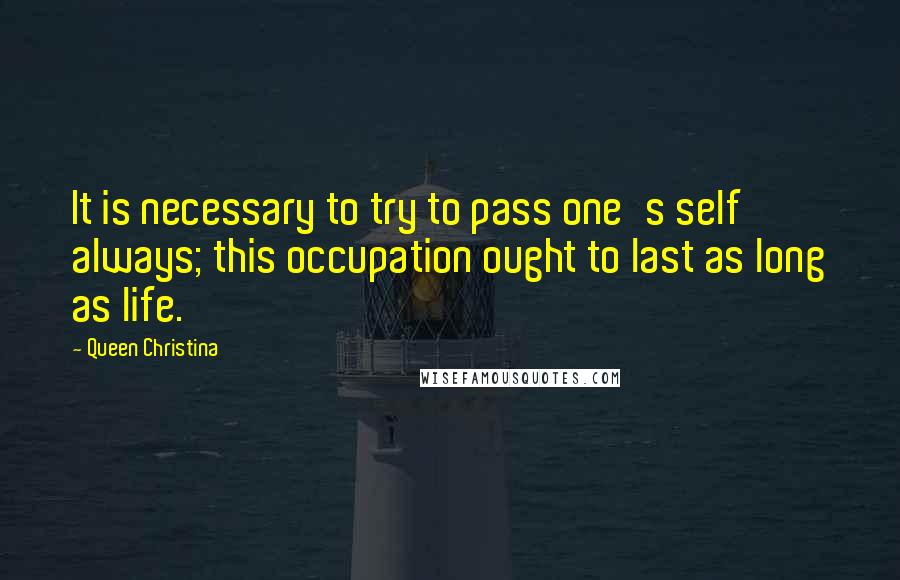 Queen Christina Quotes: It is necessary to try to pass one's self always; this occupation ought to last as long as life.