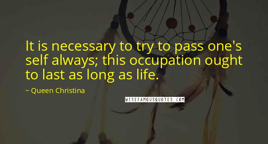 Queen Christina Quotes: It is necessary to try to pass one's self always; this occupation ought to last as long as life.