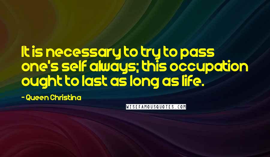 Queen Christina Quotes: It is necessary to try to pass one's self always; this occupation ought to last as long as life.