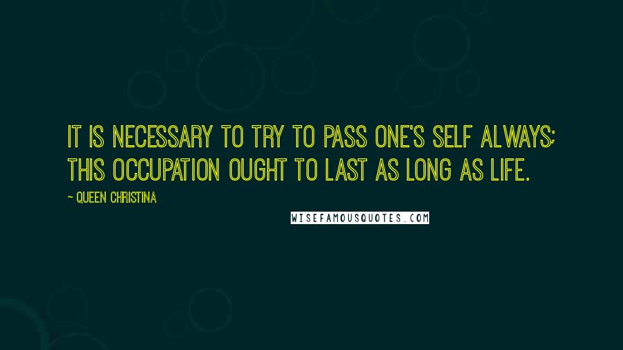 Queen Christina Quotes: It is necessary to try to pass one's self always; this occupation ought to last as long as life.