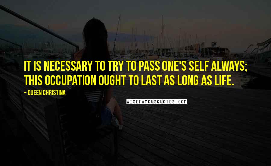 Queen Christina Quotes: It is necessary to try to pass one's self always; this occupation ought to last as long as life.