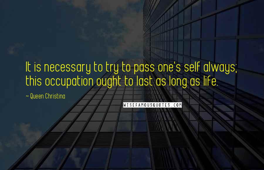 Queen Christina Quotes: It is necessary to try to pass one's self always; this occupation ought to last as long as life.
