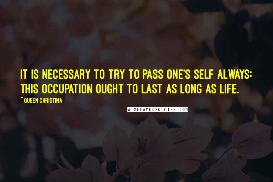 Queen Christina Quotes: It is necessary to try to pass one's self always; this occupation ought to last as long as life.