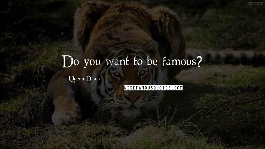 Queen Diana Quotes: Do you want to be famous?