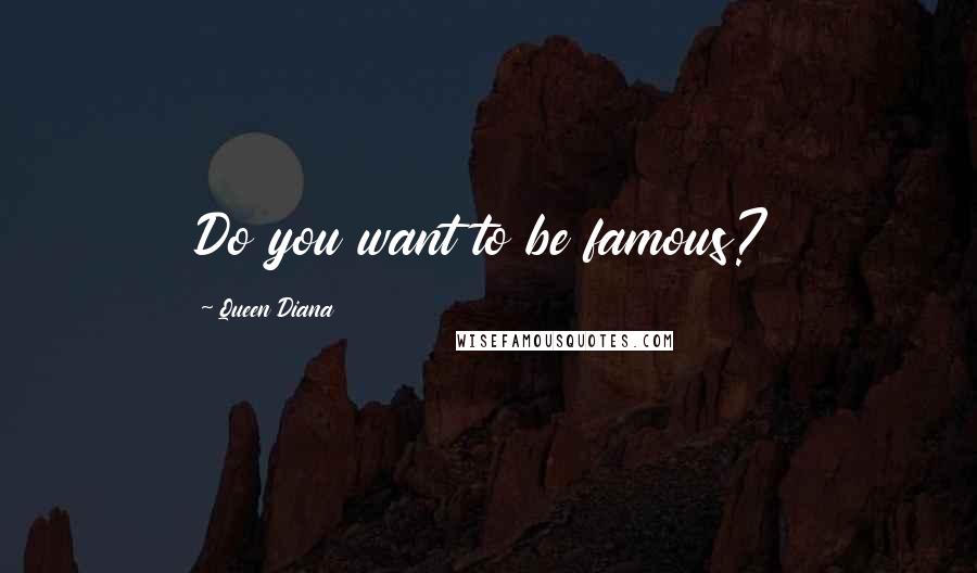 Queen Diana Quotes: Do you want to be famous?