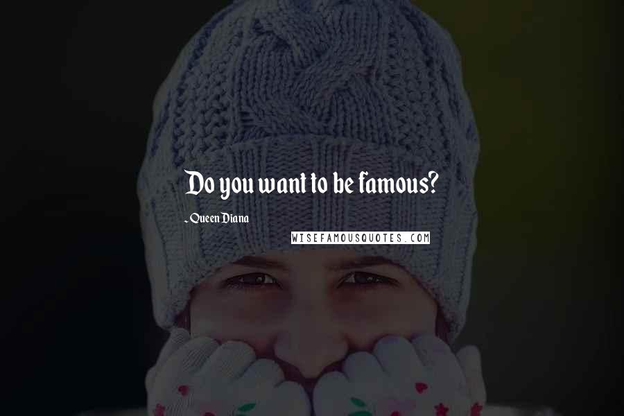 Queen Diana Quotes: Do you want to be famous?