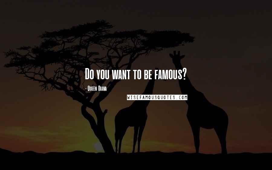 Queen Diana Quotes: Do you want to be famous?
