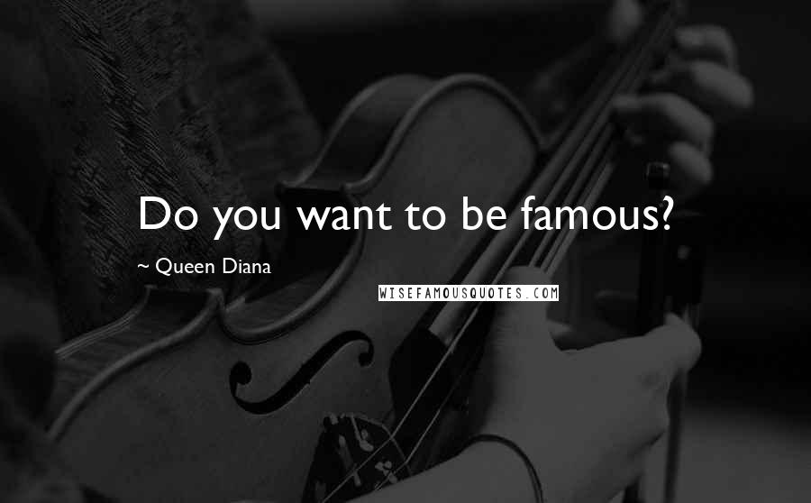 Queen Diana Quotes: Do you want to be famous?