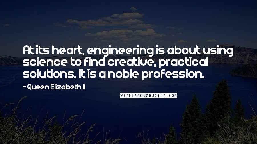 Queen Elizabeth II Quotes: At its heart, engineering is about using science to find creative, practical solutions. It is a noble profession.