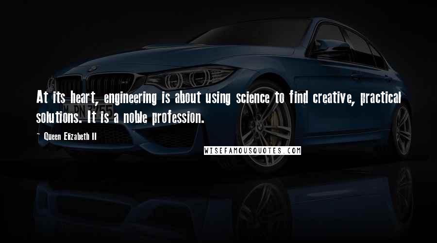 Queen Elizabeth II Quotes: At its heart, engineering is about using science to find creative, practical solutions. It is a noble profession.