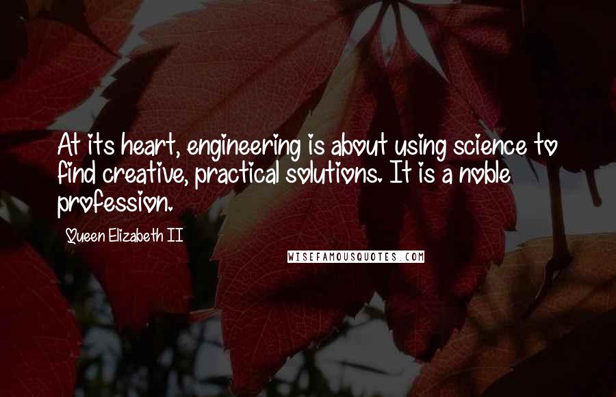 Queen Elizabeth II Quotes: At its heart, engineering is about using science to find creative, practical solutions. It is a noble profession.