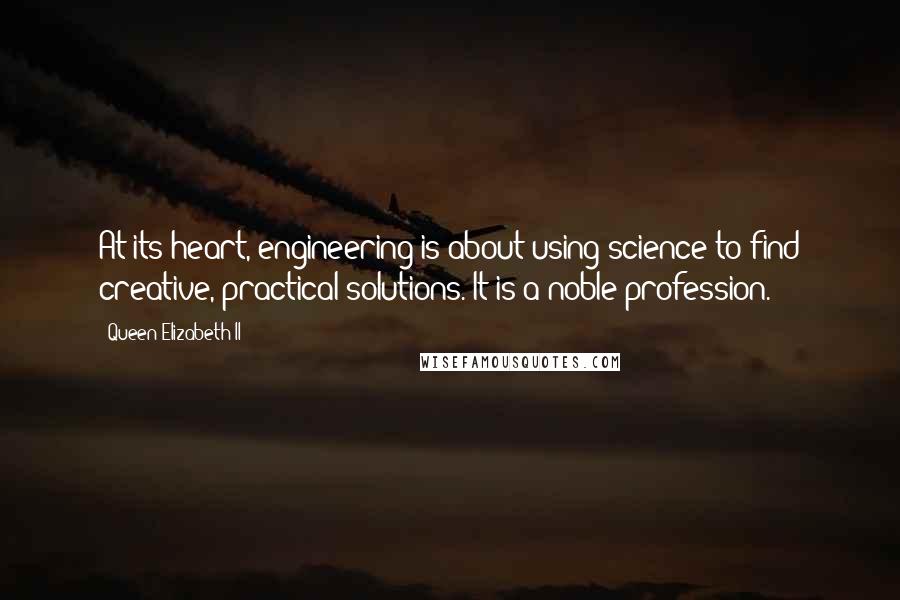 Queen Elizabeth II Quotes: At its heart, engineering is about using science to find creative, practical solutions. It is a noble profession.