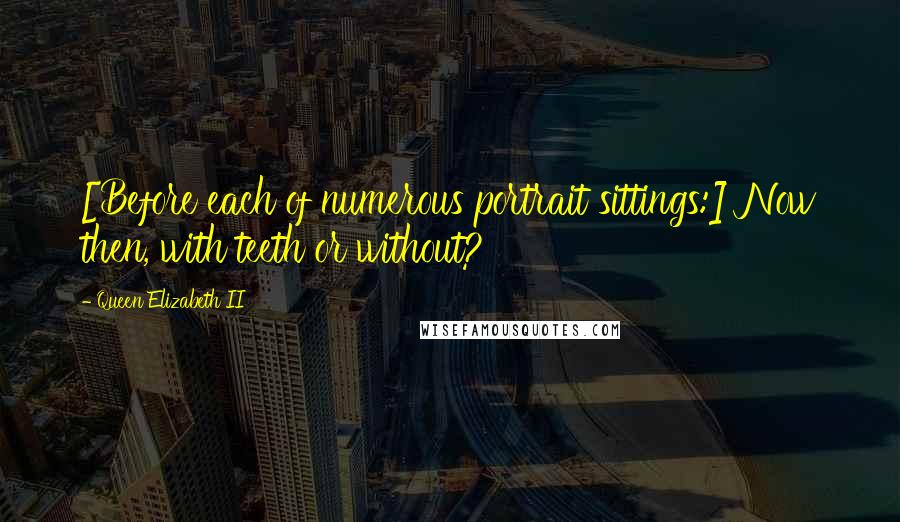 Queen Elizabeth II Quotes: [Before each of numerous portrait sittings:] Now then, with teeth or without?