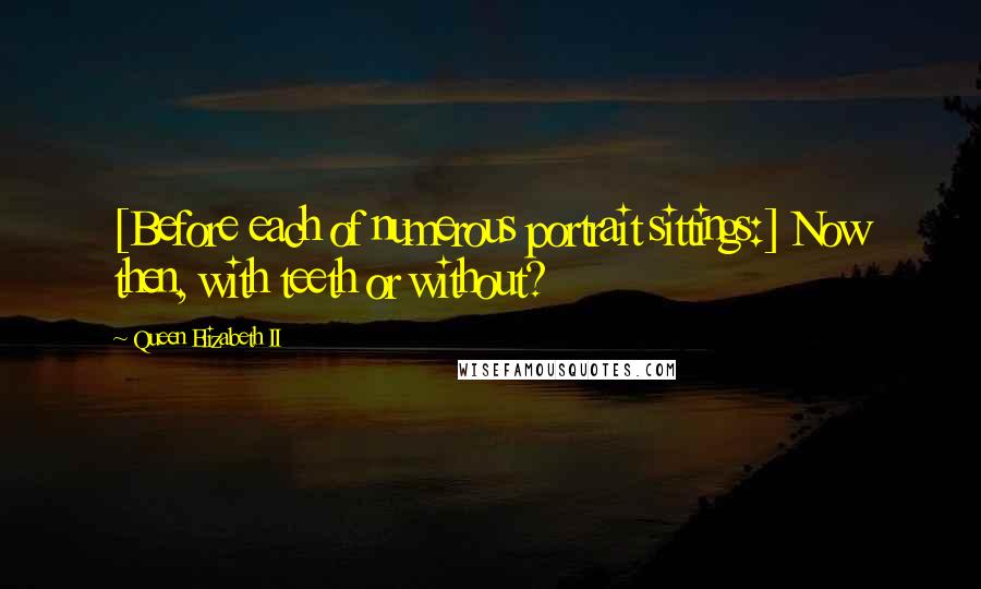 Queen Elizabeth II Quotes: [Before each of numerous portrait sittings:] Now then, with teeth or without?