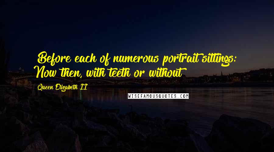 Queen Elizabeth II Quotes: [Before each of numerous portrait sittings:] Now then, with teeth or without?