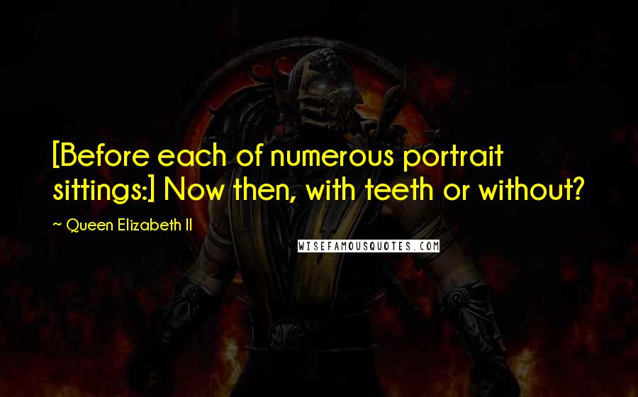Queen Elizabeth II Quotes: [Before each of numerous portrait sittings:] Now then, with teeth or without?
