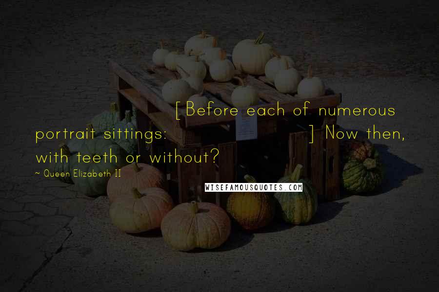Queen Elizabeth II Quotes: [Before each of numerous portrait sittings:] Now then, with teeth or without?