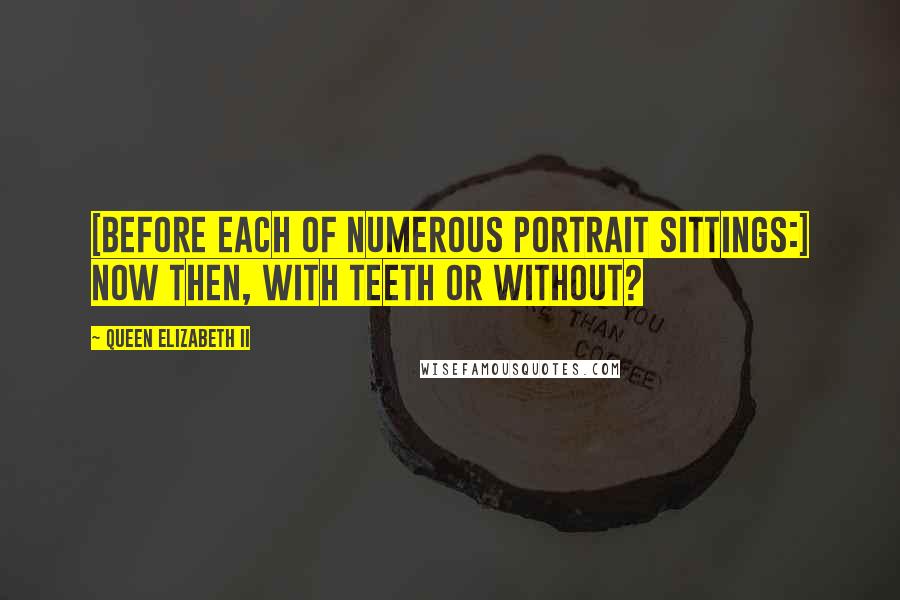 Queen Elizabeth II Quotes: [Before each of numerous portrait sittings:] Now then, with teeth or without?