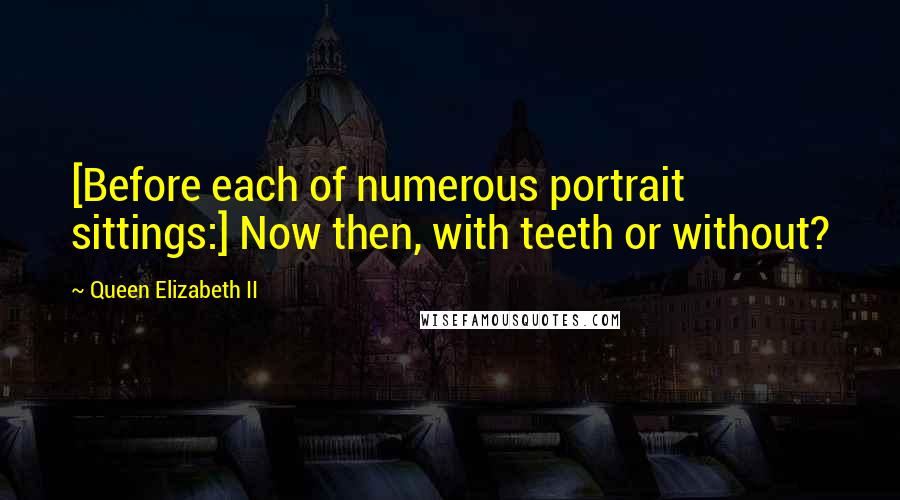 Queen Elizabeth II Quotes: [Before each of numerous portrait sittings:] Now then, with teeth or without?