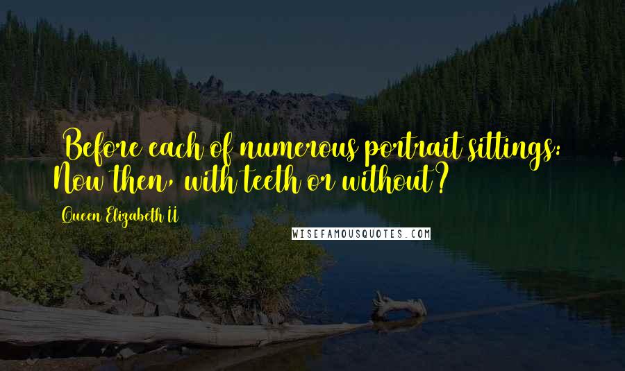 Queen Elizabeth II Quotes: [Before each of numerous portrait sittings:] Now then, with teeth or without?