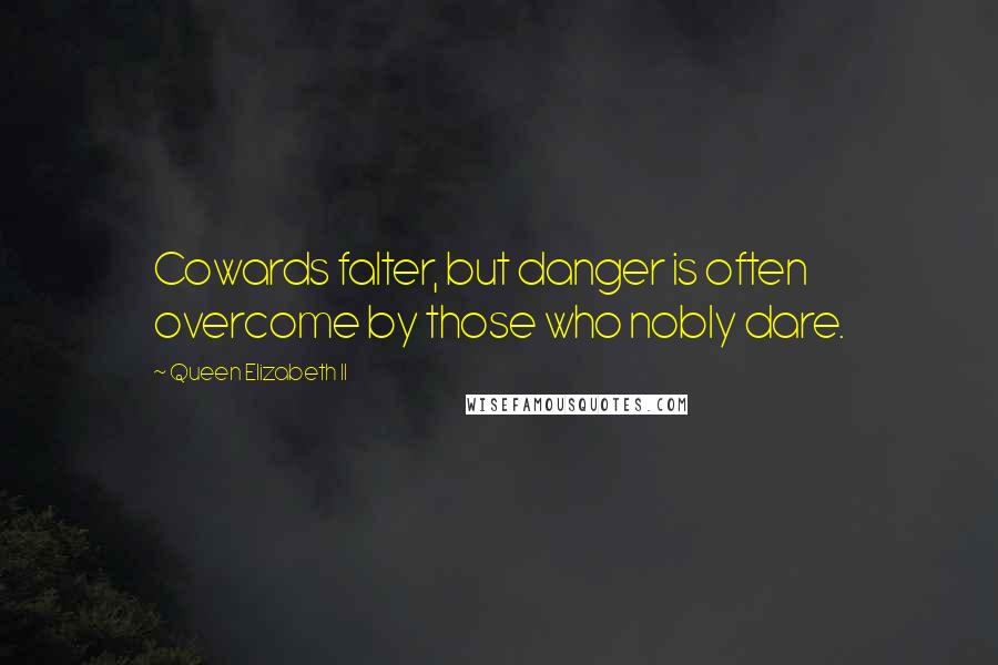 Queen Elizabeth II Quotes: Cowards falter, but danger is often overcome by those who nobly dare.