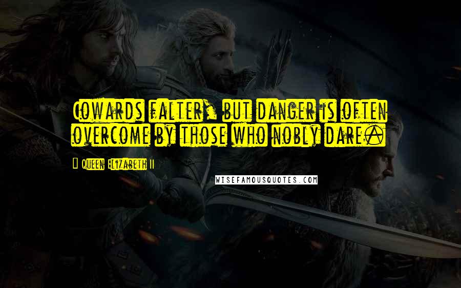 Queen Elizabeth II Quotes: Cowards falter, but danger is often overcome by those who nobly dare.