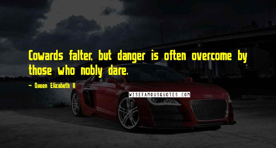 Queen Elizabeth II Quotes: Cowards falter, but danger is often overcome by those who nobly dare.