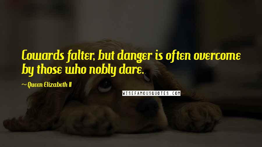 Queen Elizabeth II Quotes: Cowards falter, but danger is often overcome by those who nobly dare.