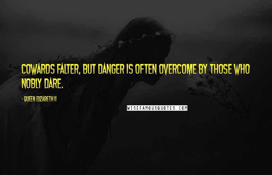 Queen Elizabeth II Quotes: Cowards falter, but danger is often overcome by those who nobly dare.