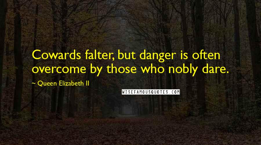 Queen Elizabeth II Quotes: Cowards falter, but danger is often overcome by those who nobly dare.