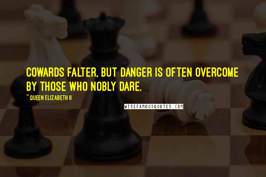 Queen Elizabeth II Quotes: Cowards falter, but danger is often overcome by those who nobly dare.
