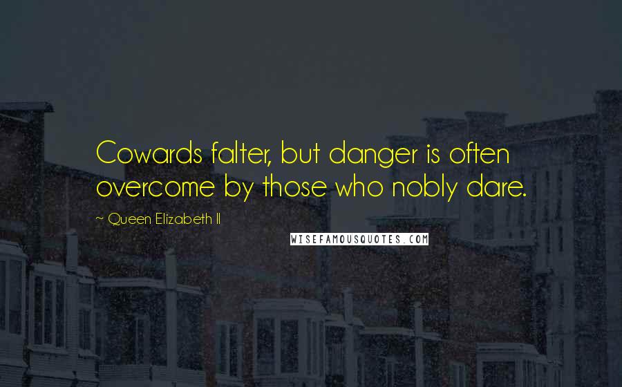 Queen Elizabeth II Quotes: Cowards falter, but danger is often overcome by those who nobly dare.